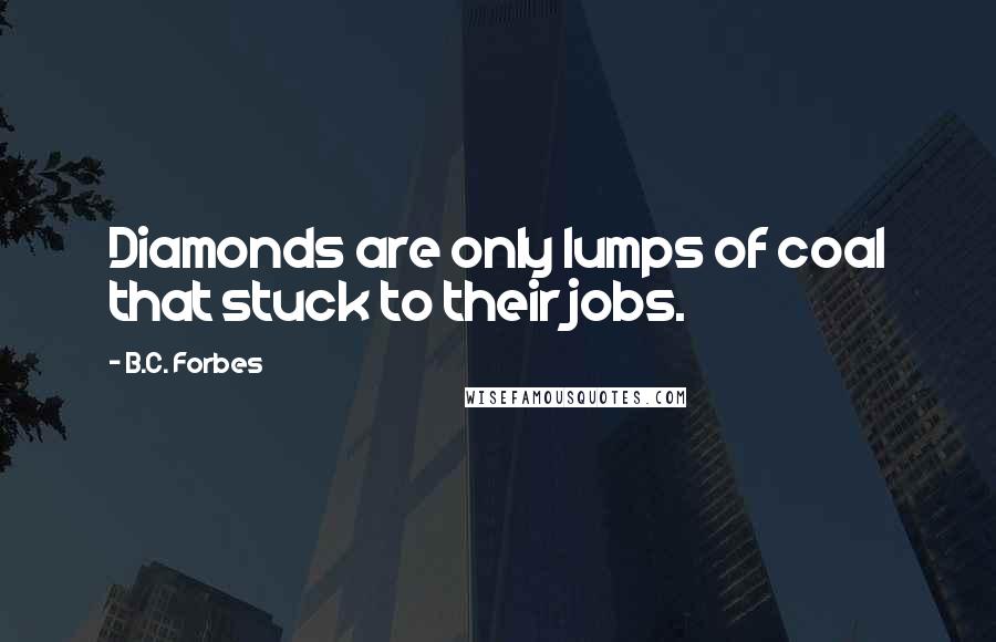 B.C. Forbes Quotes: Diamonds are only lumps of coal that stuck to their jobs.