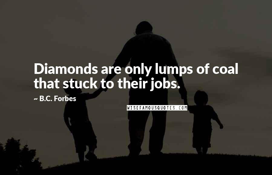 B.C. Forbes Quotes: Diamonds are only lumps of coal that stuck to their jobs.