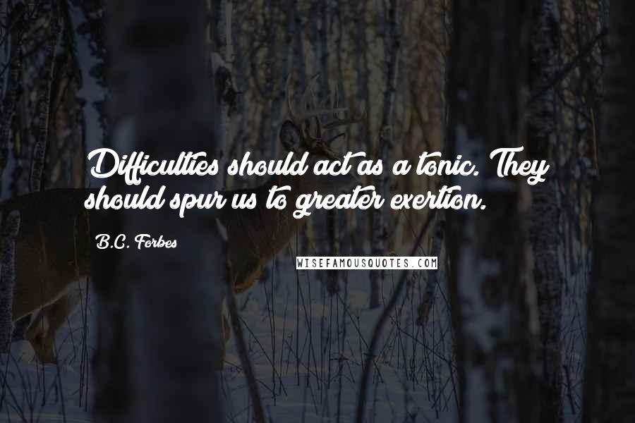 B.C. Forbes Quotes: Difficulties should act as a tonic. They should spur us to greater exertion.
