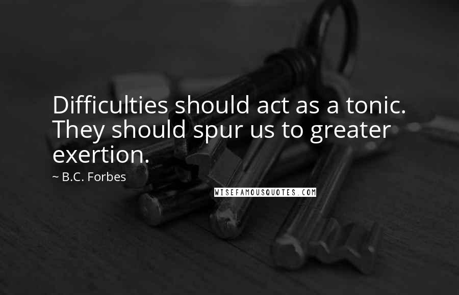 B.C. Forbes Quotes: Difficulties should act as a tonic. They should spur us to greater exertion.