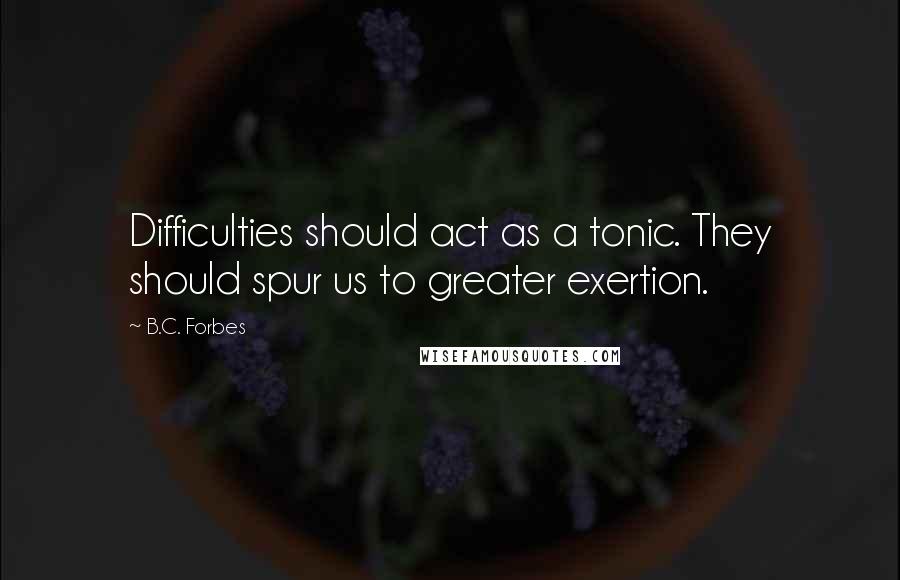 B.C. Forbes Quotes: Difficulties should act as a tonic. They should spur us to greater exertion.