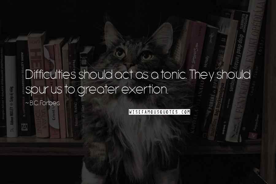 B.C. Forbes Quotes: Difficulties should act as a tonic. They should spur us to greater exertion.