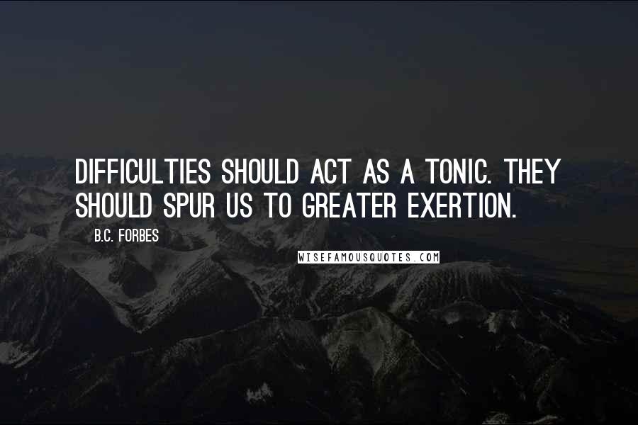 B.C. Forbes Quotes: Difficulties should act as a tonic. They should spur us to greater exertion.