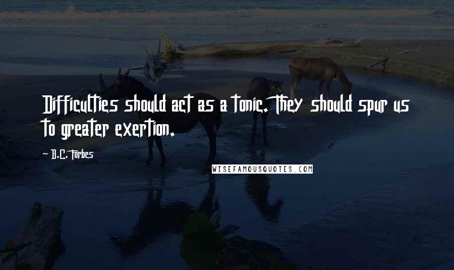 B.C. Forbes Quotes: Difficulties should act as a tonic. They should spur us to greater exertion.