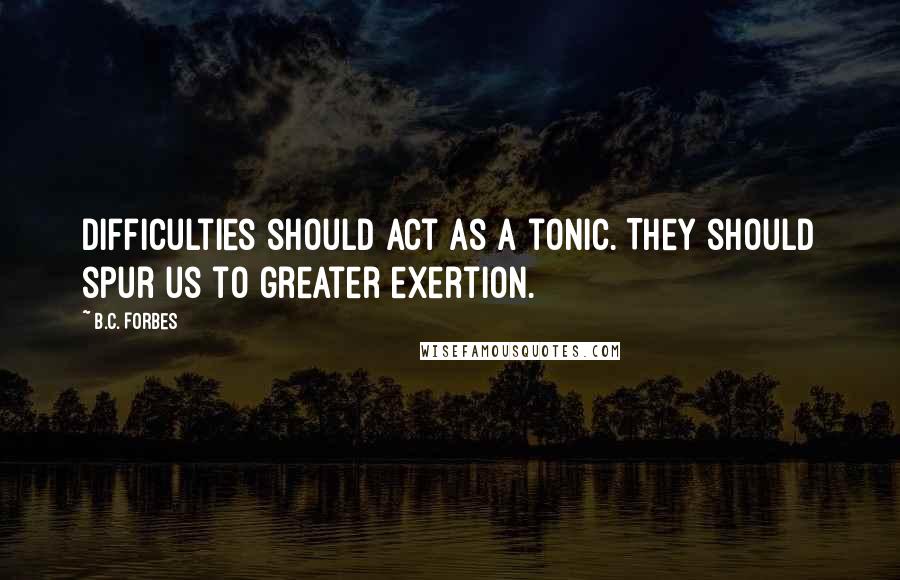 B.C. Forbes Quotes: Difficulties should act as a tonic. They should spur us to greater exertion.