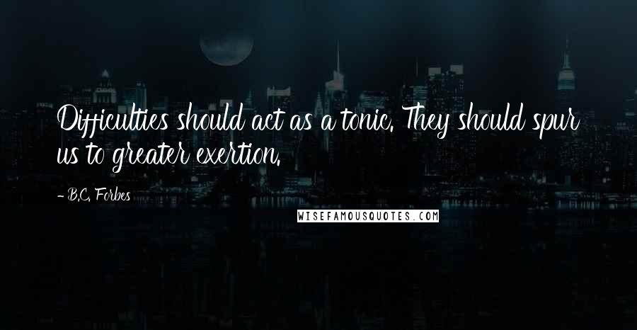 B.C. Forbes Quotes: Difficulties should act as a tonic. They should spur us to greater exertion.