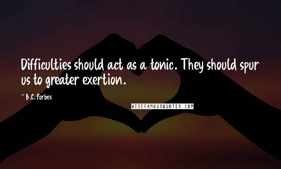 B.C. Forbes Quotes: Difficulties should act as a tonic. They should spur us to greater exertion.