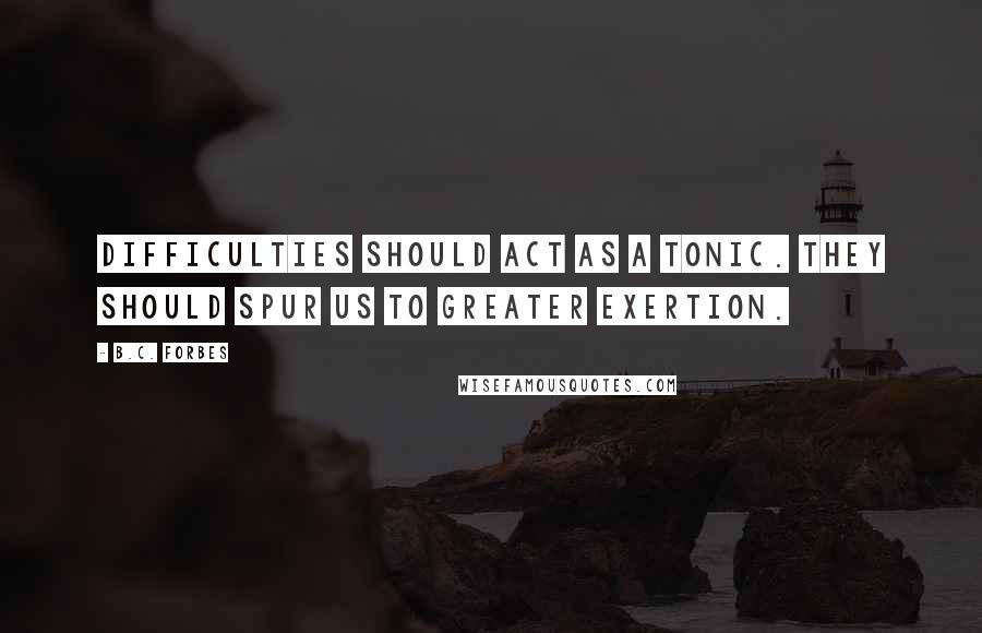 B.C. Forbes Quotes: Difficulties should act as a tonic. They should spur us to greater exertion.