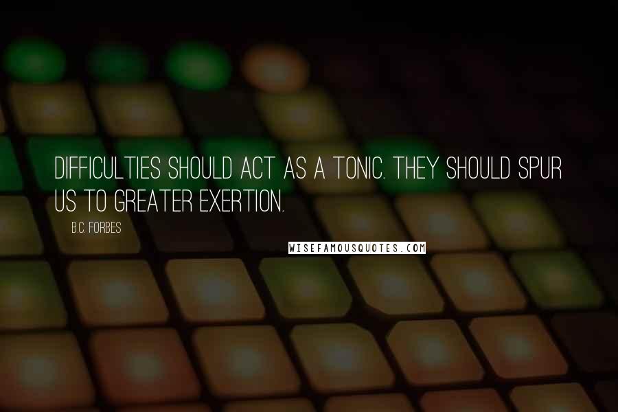 B.C. Forbes Quotes: Difficulties should act as a tonic. They should spur us to greater exertion.