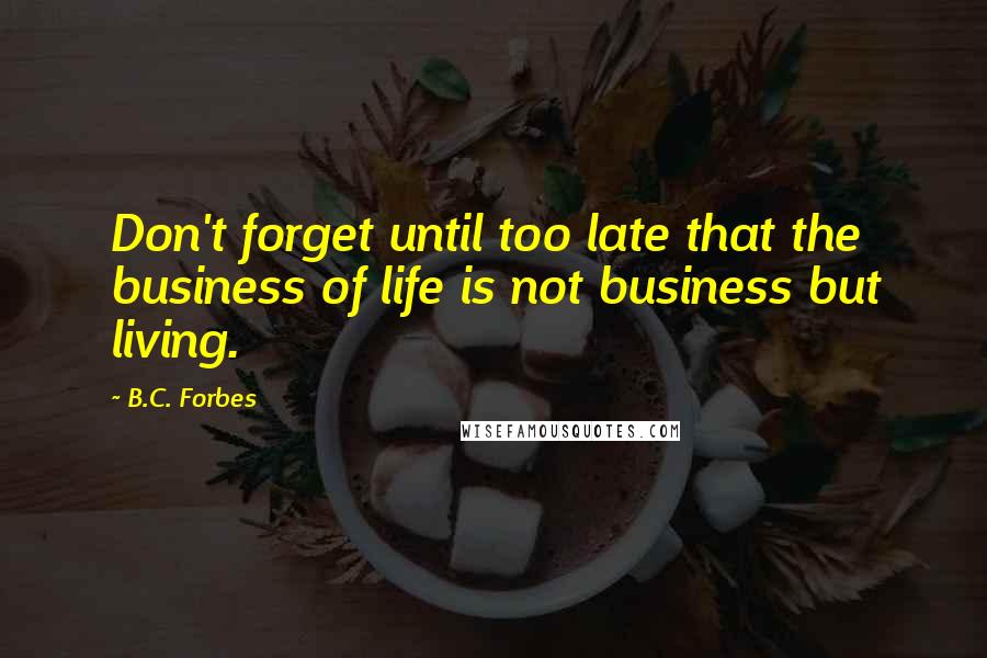 B.C. Forbes Quotes: Don't forget until too late that the business of life is not business but living.