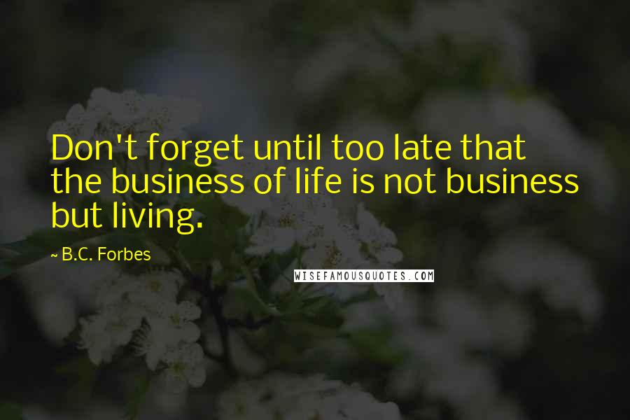 B.C. Forbes Quotes: Don't forget until too late that the business of life is not business but living.