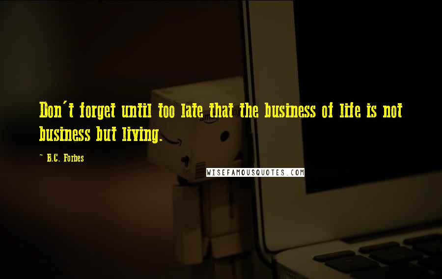 B.C. Forbes Quotes: Don't forget until too late that the business of life is not business but living.