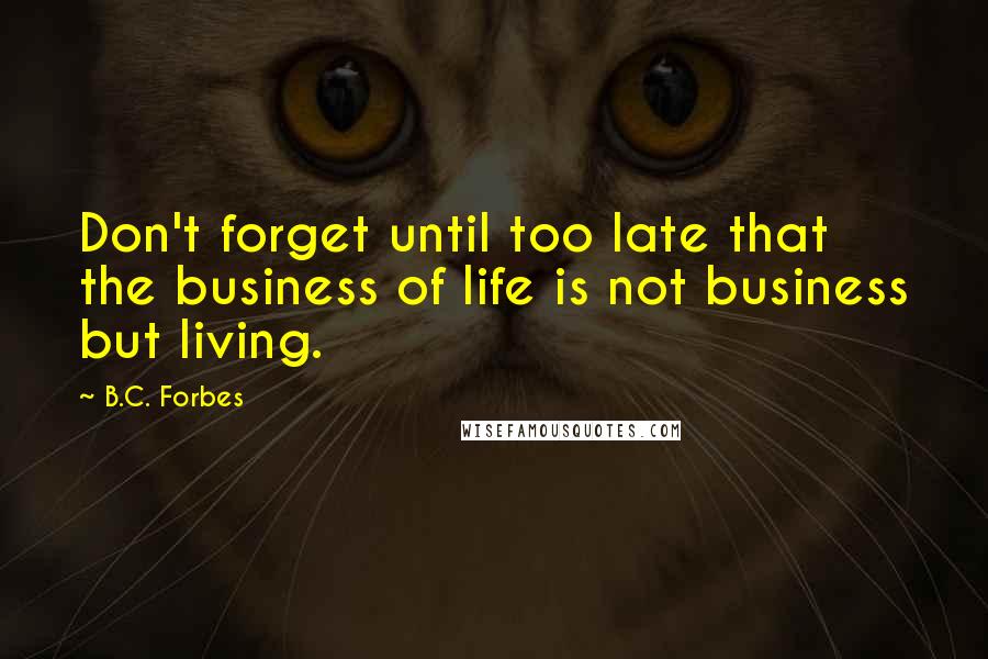 B.C. Forbes Quotes: Don't forget until too late that the business of life is not business but living.