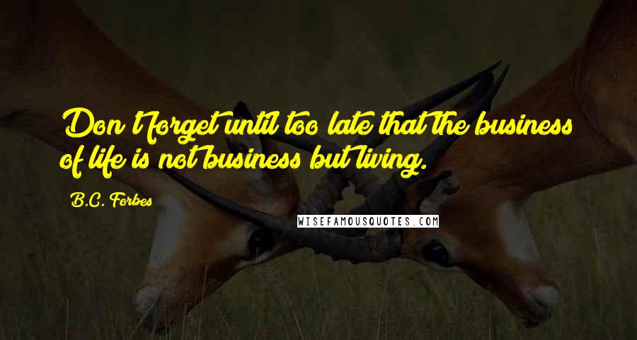 B.C. Forbes Quotes: Don't forget until too late that the business of life is not business but living.