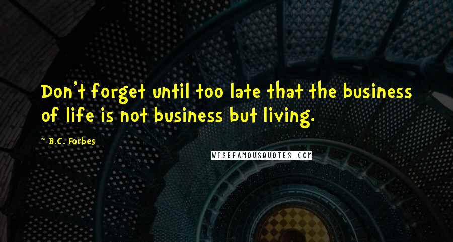 B.C. Forbes Quotes: Don't forget until too late that the business of life is not business but living.