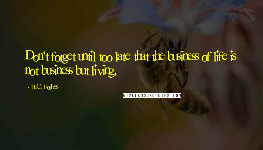 B.C. Forbes Quotes: Don't forget until too late that the business of life is not business but living.