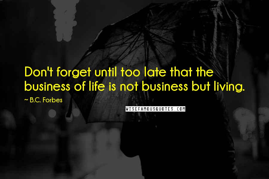 B.C. Forbes Quotes: Don't forget until too late that the business of life is not business but living.