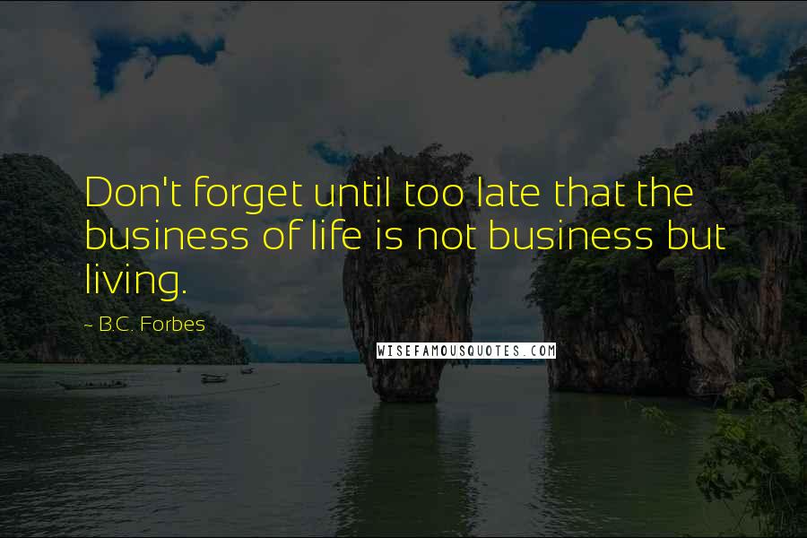 B.C. Forbes Quotes: Don't forget until too late that the business of life is not business but living.