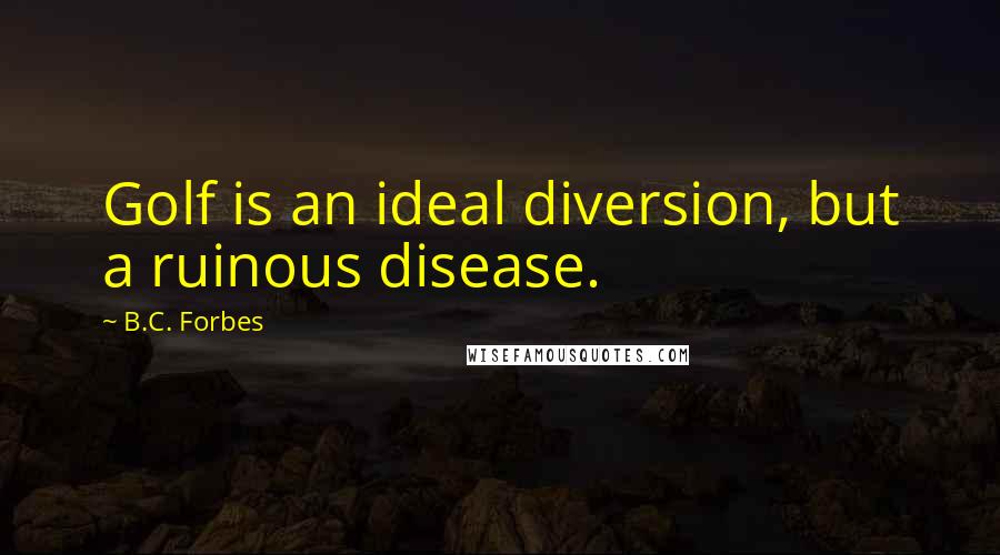 B.C. Forbes Quotes: Golf is an ideal diversion, but a ruinous disease.