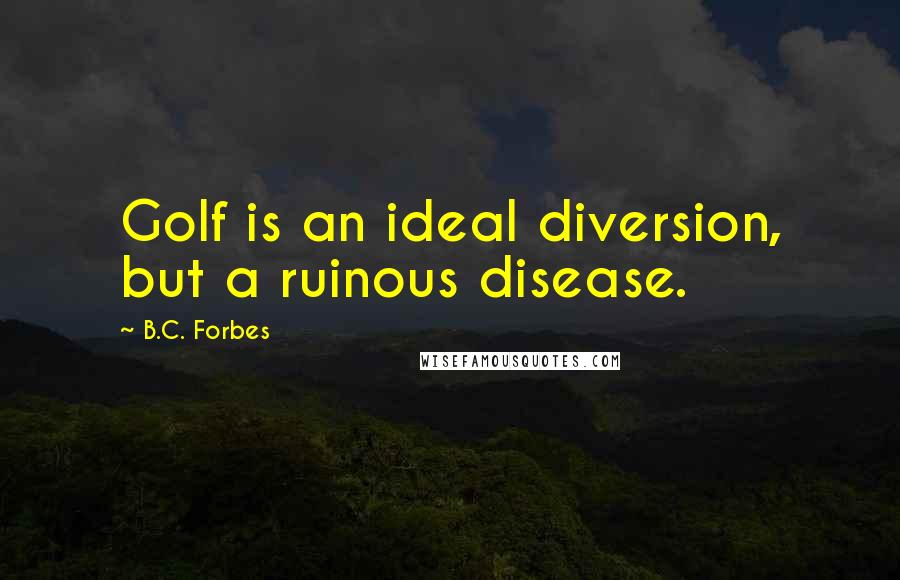 B.C. Forbes Quotes: Golf is an ideal diversion, but a ruinous disease.