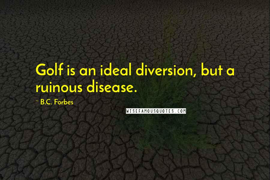 B.C. Forbes Quotes: Golf is an ideal diversion, but a ruinous disease.