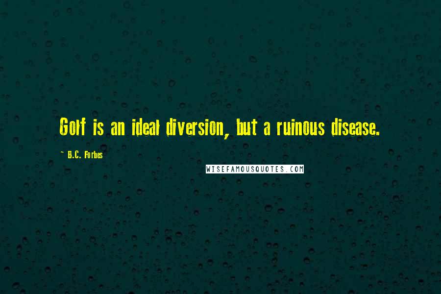 B.C. Forbes Quotes: Golf is an ideal diversion, but a ruinous disease.