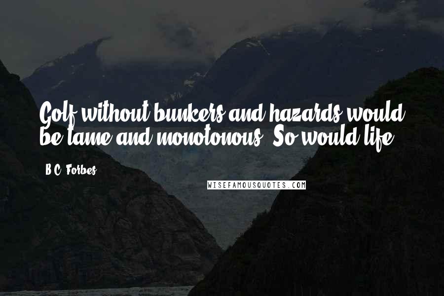 B.C. Forbes Quotes: Golf without bunkers and hazards would be tame and monotonous. So would life.