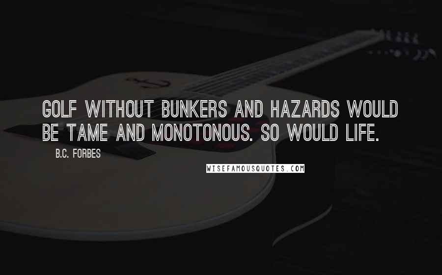 B.C. Forbes Quotes: Golf without bunkers and hazards would be tame and monotonous. So would life.