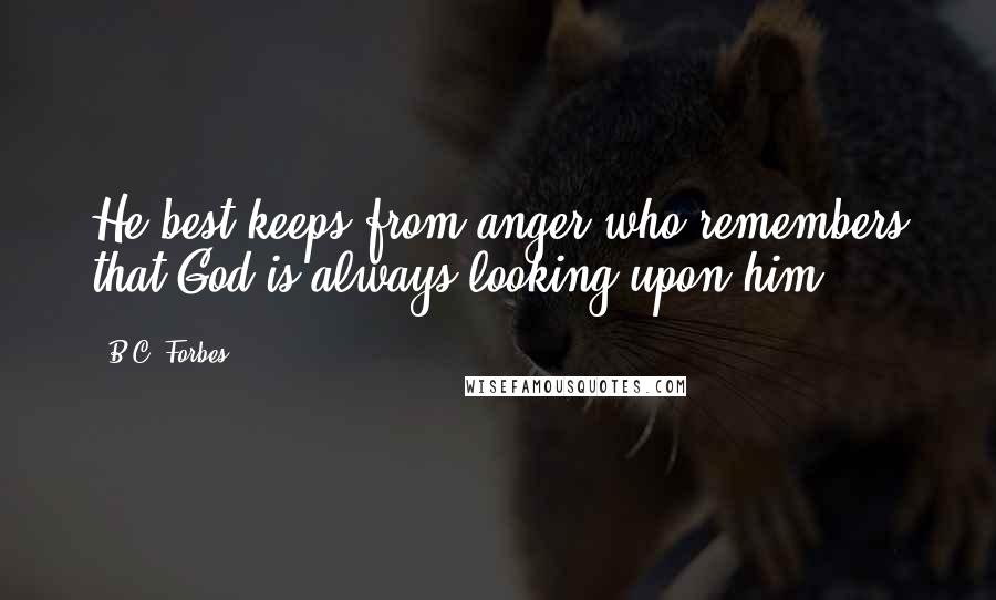 B.C. Forbes Quotes: He best keeps from anger who remembers that God is always looking upon him.