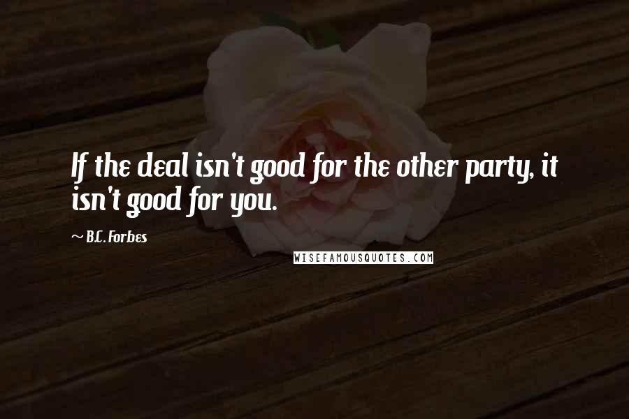 B.C. Forbes Quotes: If the deal isn't good for the other party, it isn't good for you.