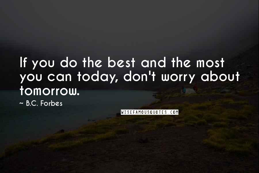 B.C. Forbes Quotes: If you do the best and the most you can today, don't worry about tomorrow.