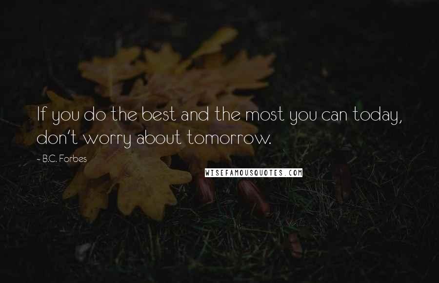 B.C. Forbes Quotes: If you do the best and the most you can today, don't worry about tomorrow.