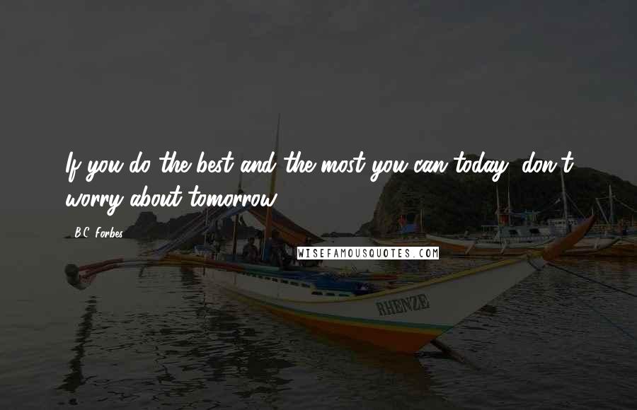 B.C. Forbes Quotes: If you do the best and the most you can today, don't worry about tomorrow.