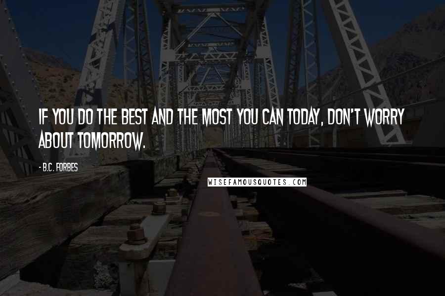 B.C. Forbes Quotes: If you do the best and the most you can today, don't worry about tomorrow.