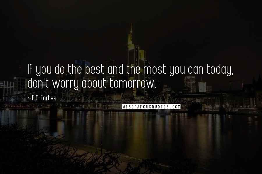 B.C. Forbes Quotes: If you do the best and the most you can today, don't worry about tomorrow.