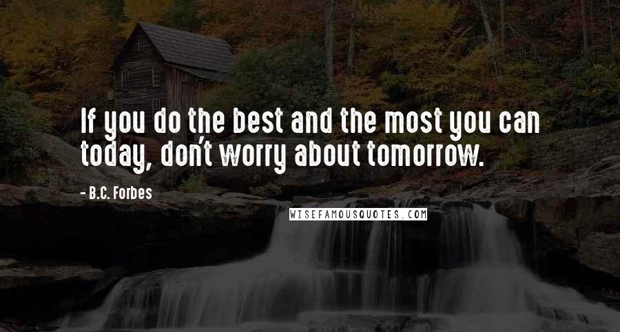 B.C. Forbes Quotes: If you do the best and the most you can today, don't worry about tomorrow.