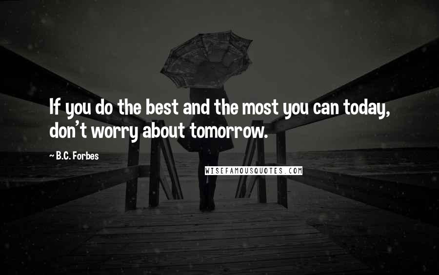 B.C. Forbes Quotes: If you do the best and the most you can today, don't worry about tomorrow.