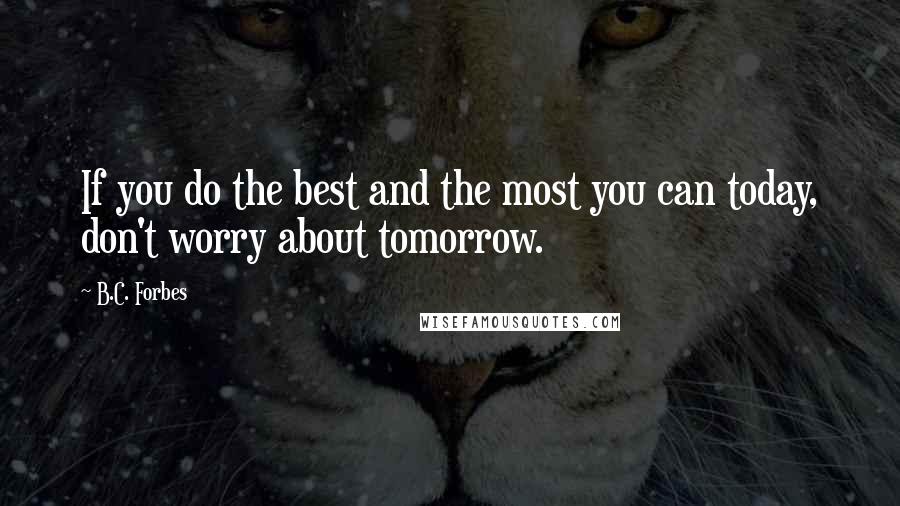 B.C. Forbes Quotes: If you do the best and the most you can today, don't worry about tomorrow.