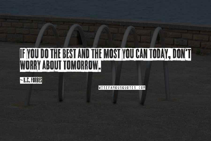 B.C. Forbes Quotes: If you do the best and the most you can today, don't worry about tomorrow.