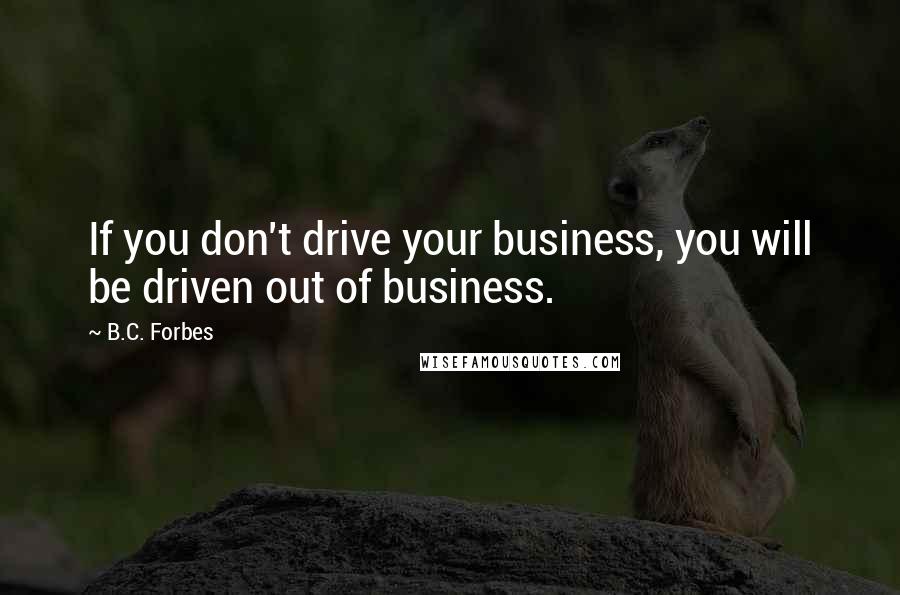 B.C. Forbes Quotes: If you don't drive your business, you will be driven out of business.