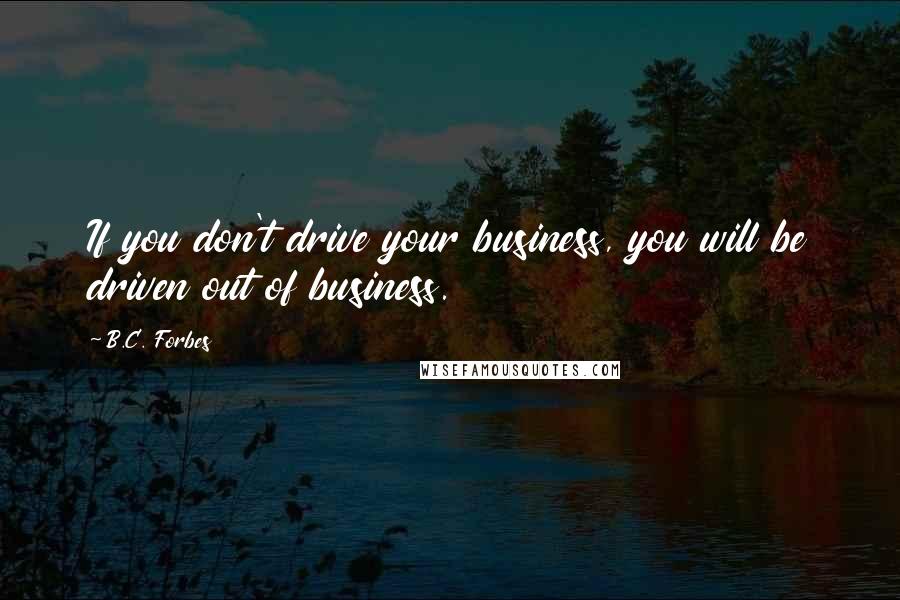 B.C. Forbes Quotes: If you don't drive your business, you will be driven out of business.