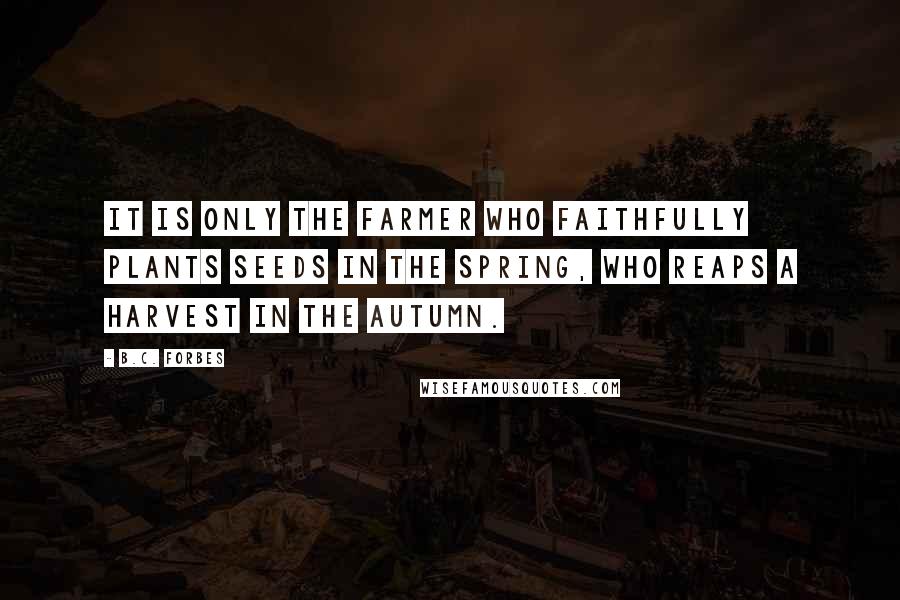 B.C. Forbes Quotes: It is only the farmer who faithfully plants seeds in the Spring, who reaps a harvest in the Autumn.