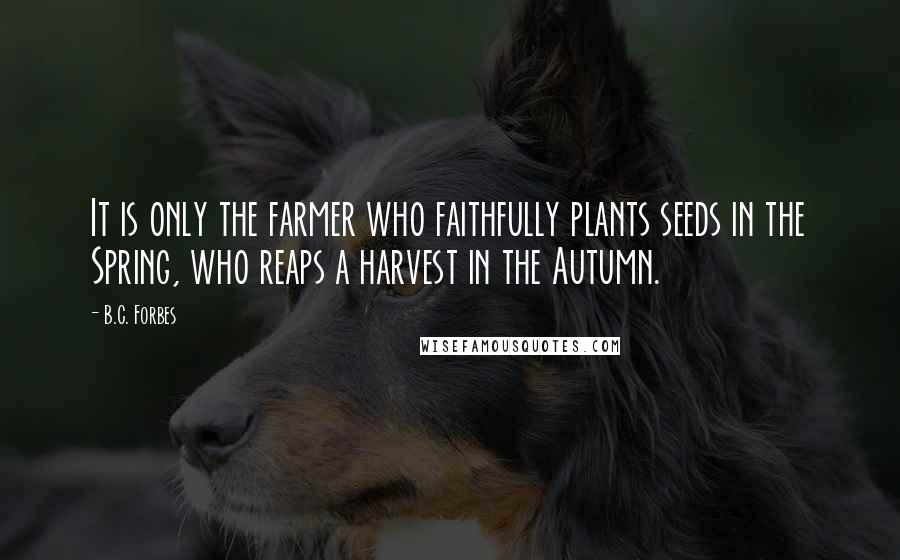 B.C. Forbes Quotes: It is only the farmer who faithfully plants seeds in the Spring, who reaps a harvest in the Autumn.
