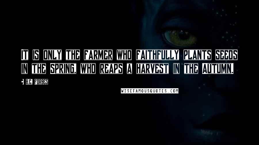B.C. Forbes Quotes: It is only the farmer who faithfully plants seeds in the Spring, who reaps a harvest in the Autumn.