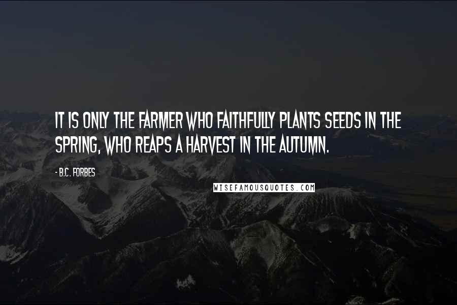 B.C. Forbes Quotes: It is only the farmer who faithfully plants seeds in the Spring, who reaps a harvest in the Autumn.