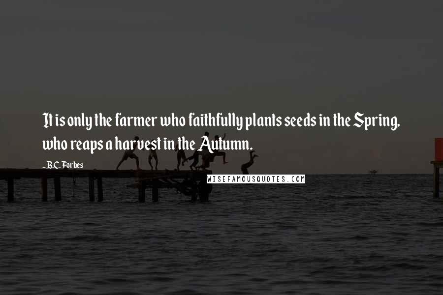 B.C. Forbes Quotes: It is only the farmer who faithfully plants seeds in the Spring, who reaps a harvest in the Autumn.