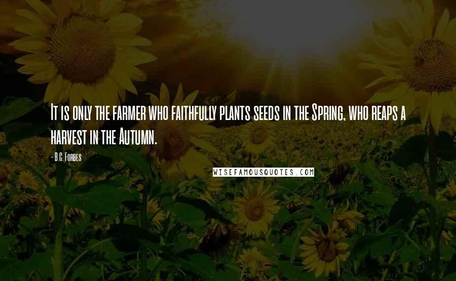 B.C. Forbes Quotes: It is only the farmer who faithfully plants seeds in the Spring, who reaps a harvest in the Autumn.