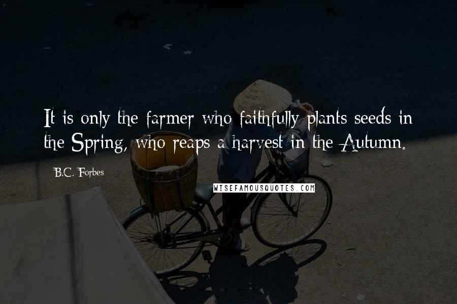 B.C. Forbes Quotes: It is only the farmer who faithfully plants seeds in the Spring, who reaps a harvest in the Autumn.