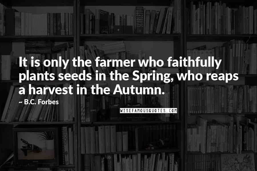 B.C. Forbes Quotes: It is only the farmer who faithfully plants seeds in the Spring, who reaps a harvest in the Autumn.