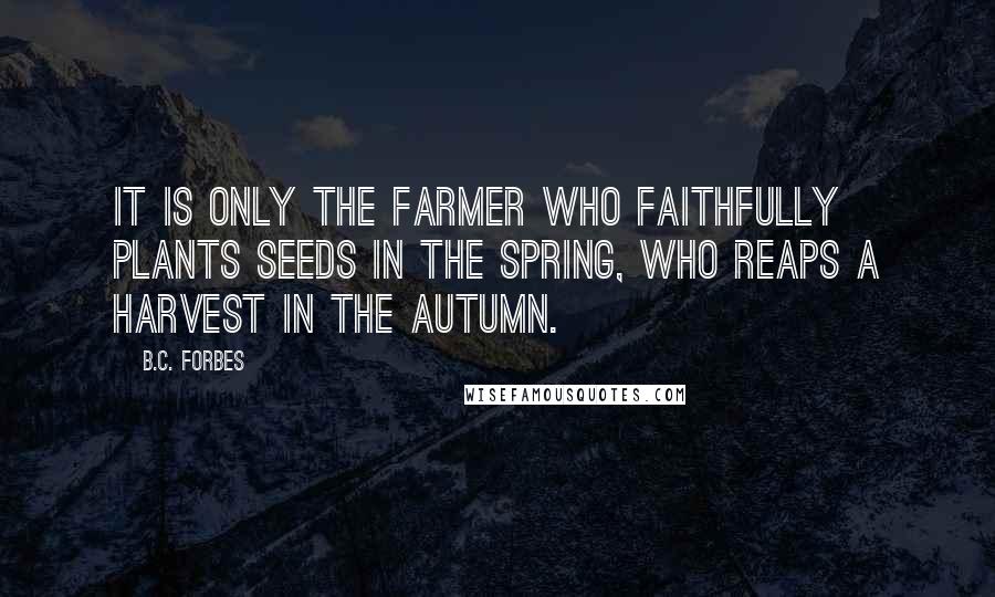B.C. Forbes Quotes: It is only the farmer who faithfully plants seeds in the Spring, who reaps a harvest in the Autumn.